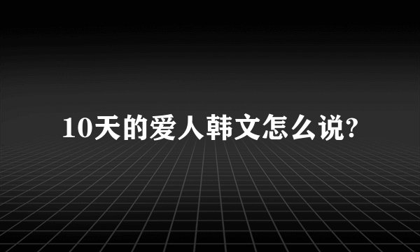 10天的爱人韩文怎么说?
