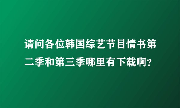 请问各位韩国综艺节目情书第二季和第三季哪里有下载啊?
