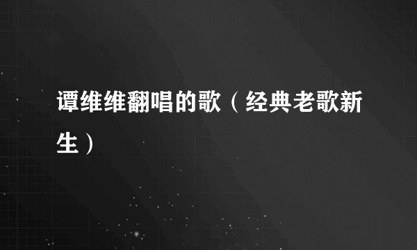谭维维翻唱的歌（经典老歌新生）