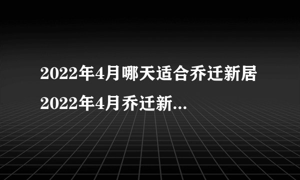 2022年4月哪天适合乔迁新居2022年4月乔迁新居黄道吉日一览表