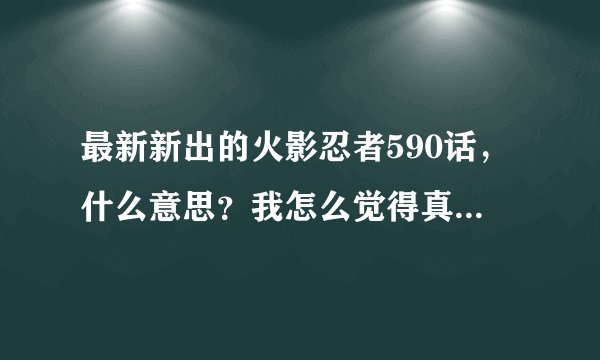 最新新出的火影忍者590话，什么意思？我怎么觉得真相和以前没什么不同啊，谁可以给我解释解释啊