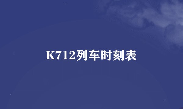 K712列车时刻表