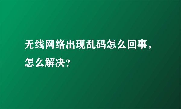 无线网络出现乱码怎么回事，怎么解决？