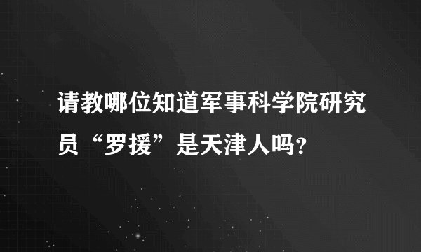请教哪位知道军事科学院研究员“罗援”是天津人吗？