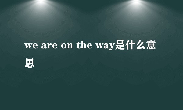 we are on the way是什么意思