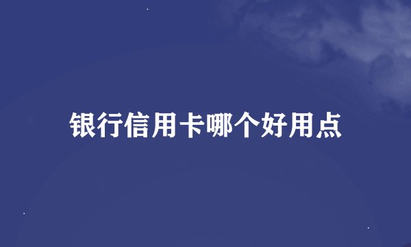 银行信用卡哪个好用点