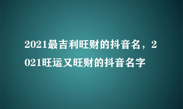 2021最吉利旺财的抖音名，2021旺运又旺财的抖音名字