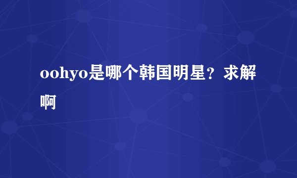 oohyo是哪个韩国明星？求解啊