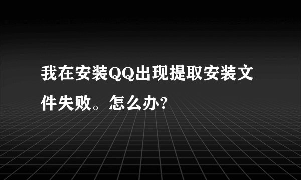 我在安装QQ出现提取安装文件失败。怎么办?