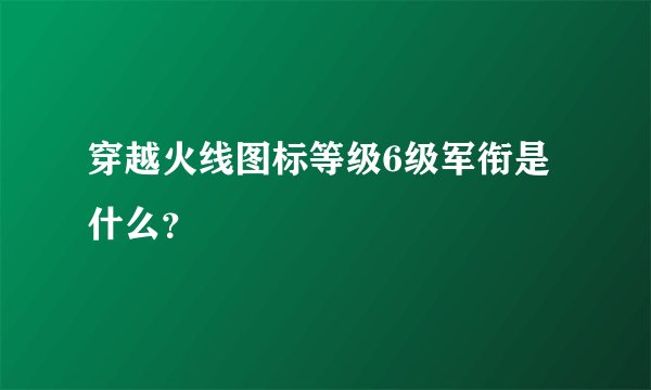穿越火线图标等级6级军衔是什么？
