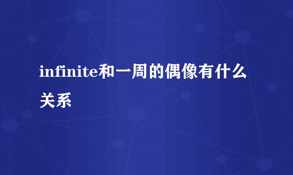 infinite和一周的偶像有什么关系