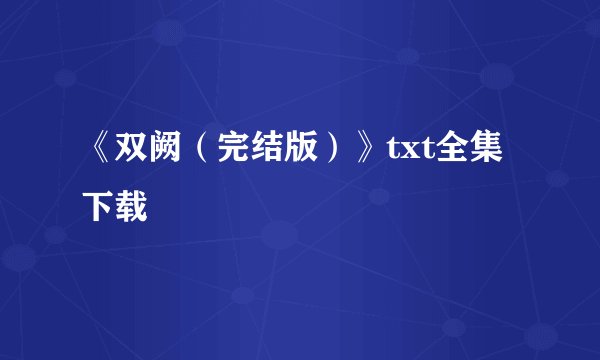 《双阙（完结版）》txt全集下载