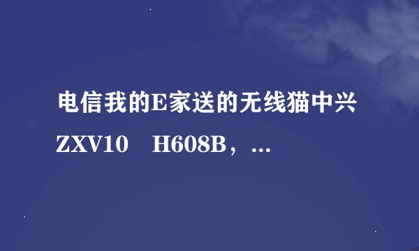电信我的E家送的无线猫中兴ZXV10 H608B，怎么破解无线路由功能