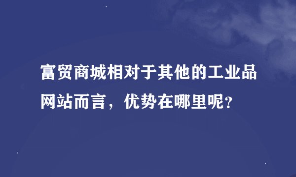 富贸商城相对于其他的工业品网站而言，优势在哪里呢？