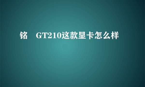 铭瑄GT210这款显卡怎么样