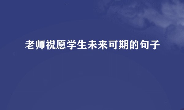 老师祝愿学生未来可期的句子