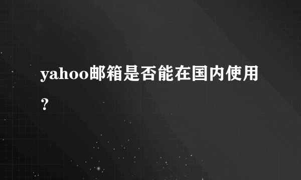 yahoo邮箱是否能在国内使用？