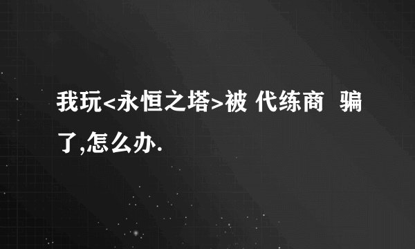 我玩<永恒之塔>被 代练商  骗了,怎么办.