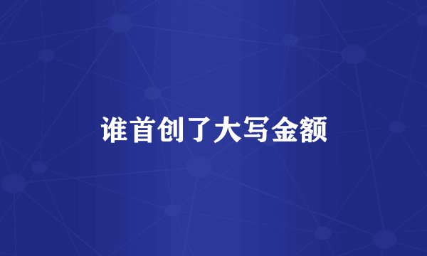 谁首创了大写金额