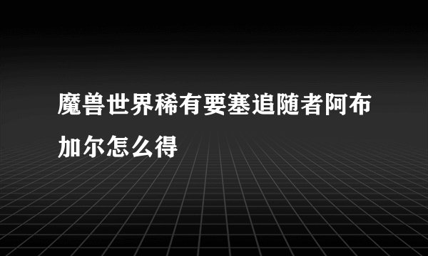 魔兽世界稀有要塞追随者阿布加尔怎么得