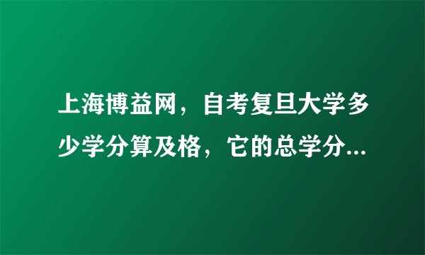 上海博益网，自考复旦大学多少学分算及格，它的总学分又是多少，难度大不大，还有怎样报考