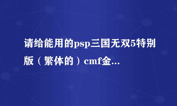 请给能用的psp三国无双5特别版（繁体的）cmf金手指代码，一定要能用，我在网上查了好多都不能用，顺便教教