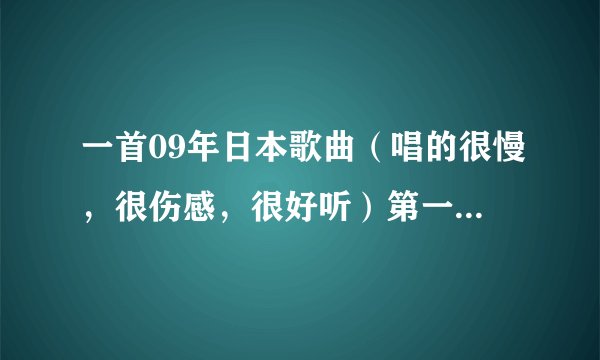 一首09年日本歌曲（唱的很慢，很伤感，很好听）第一次听差点哭了！