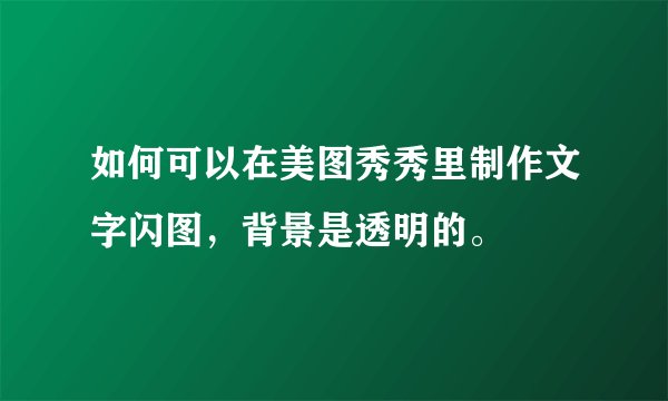 如何可以在美图秀秀里制作文字闪图，背景是透明的。