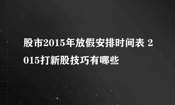 股市2015年放假安排时间表 2015打新股技巧有哪些