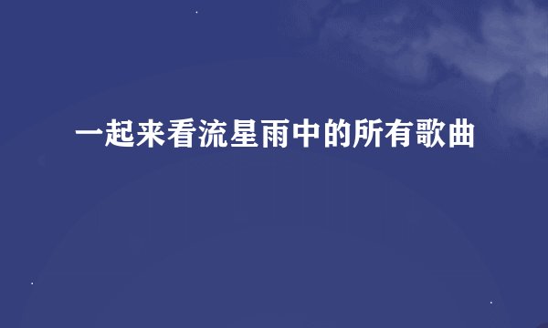 一起来看流星雨中的所有歌曲
