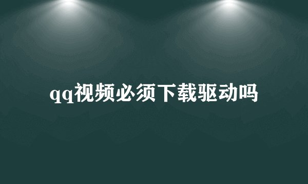 qq视频必须下载驱动吗