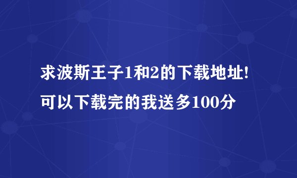 求波斯王子1和2的下载地址!可以下载完的我送多100分