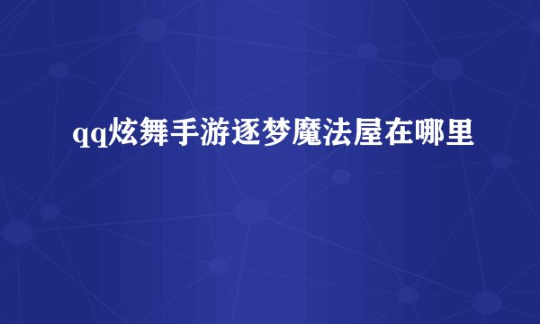 qq炫舞手游逐梦魔法屋在哪里