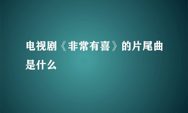 电视剧《非常有喜》的片尾曲是什么