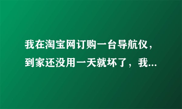 我在淘宝网订购一台导航仪，到家还没用一天就坏了，我想退货需要怎么办