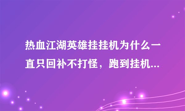 热血江湖英雄挂挂机为什么一直只回补不打怪，跑到挂机点就飞回来了，然后再去又回来。那位大哥知道啊？