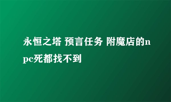 永恒之塔 预言任务 附魔店的npc死都找不到