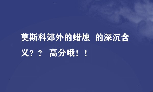 莫斯科郊外的蜡烛  的深沉含义？？ 高分哦！！