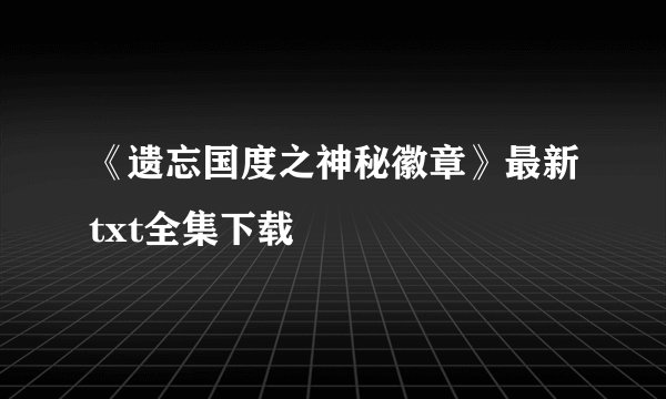 《遗忘国度之神秘徽章》最新txt全集下载