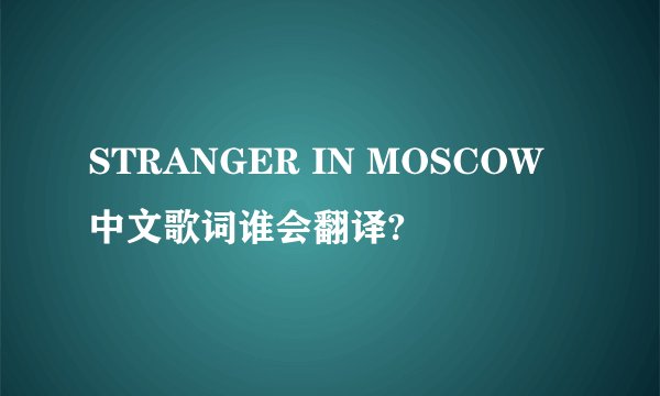 STRANGER IN MOSCOW中文歌词谁会翻译?