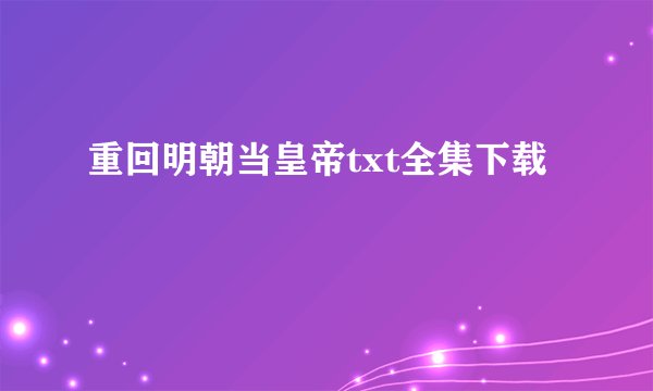 重回明朝当皇帝txt全集下载
