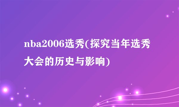 nba2006选秀(探究当年选秀大会的历史与影响)