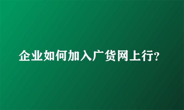 企业如何加入广货网上行？