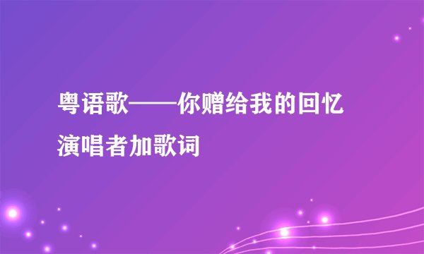 粤语歌——你赠给我的回忆 演唱者加歌词