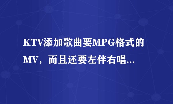 KTV添加歌曲要MPG格式的MV，而且还要左伴右唱的，能在哪里下载? 要能切换声道的、 谢谢！