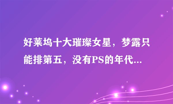 好莱坞十大璀璨女星，梦露只能排第五，没有PS的年代，谁才是最美