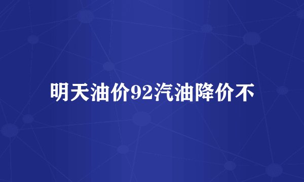 明天油价92汽油降价不