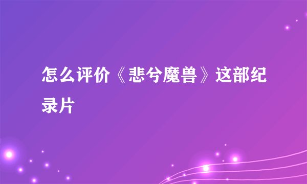 怎么评价《悲兮魔兽》这部纪录片