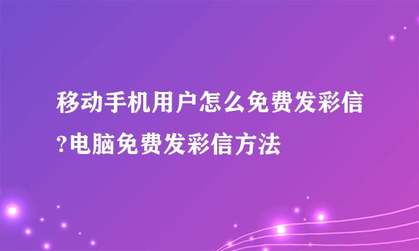移动手机用户怎么免费发彩信?电脑免费发彩信方法