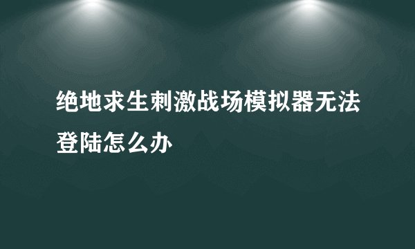 绝地求生刺激战场模拟器无法登陆怎么办